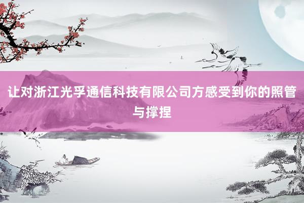 让对浙江光孚通信科技有限公司方感受到你的照管与撑捏